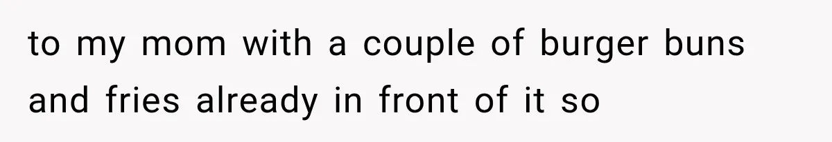 to my mom with a couple of burger buns and fries already in front of it so