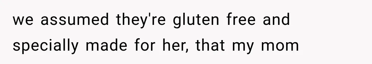 we assumed they're gluten free and specially made for her, that my mom
