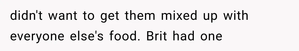 didn't want to get them mixed up with everyone else's food. Brit had one