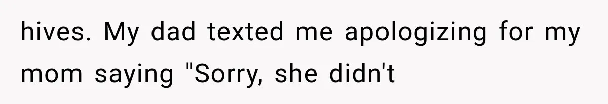 hives. My dad texted me apologizing for my mom saying "Sorry, she didn't