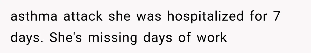 asthma attack she was hospitalized for 7 days. She's missing days of work