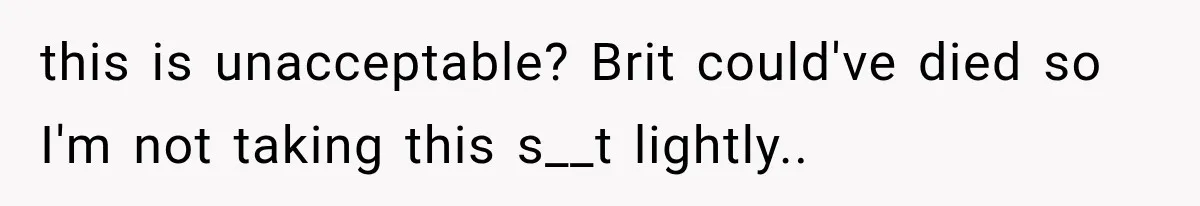 this is unacceptable? Brit could've died so I'm not taking this s__t lightly..