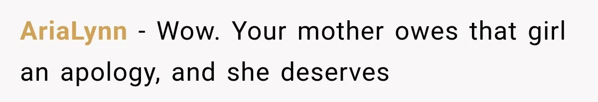 AriaLynn − Wow. Your mother owes that girl an apology, and she deserves