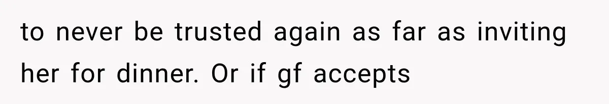 to never be trusted again as far as inviting her for dinner. Or if gf accepts