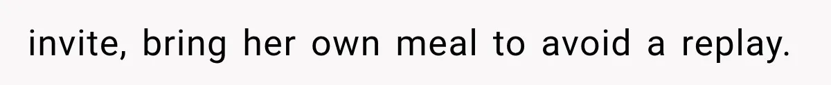 invite, bring her own meal to avoid a replay.