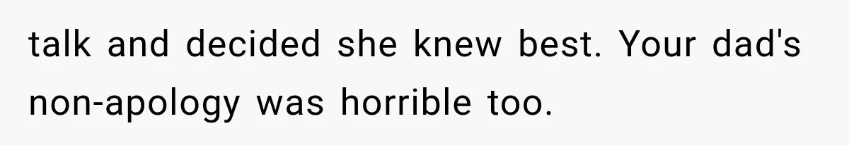 talk and decided she knew best. Your dad's non-apology was horrible too.