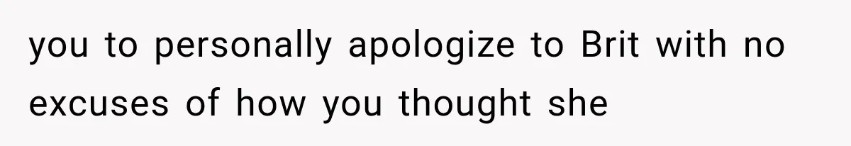you to personally apologize to Brit with no excuses of how you thought she