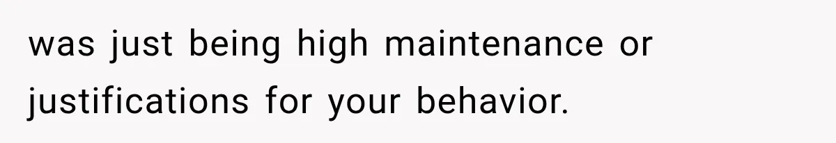 was just being high maintenance or justifications for your behavior.