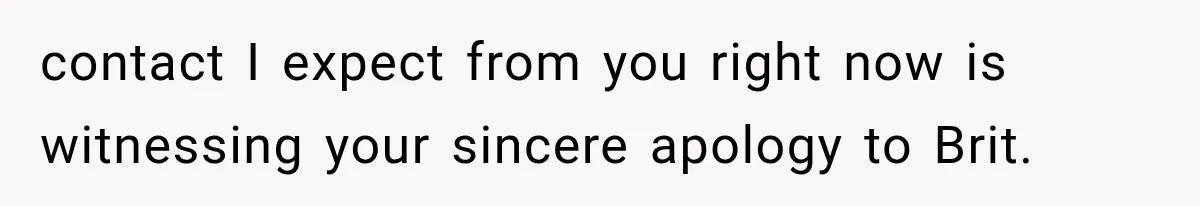 contact I expect from you right now is witnessing your sincere apology to Brit.