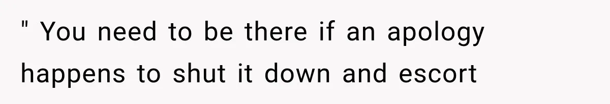" You need to be there if an apology happens to shut it down and escort