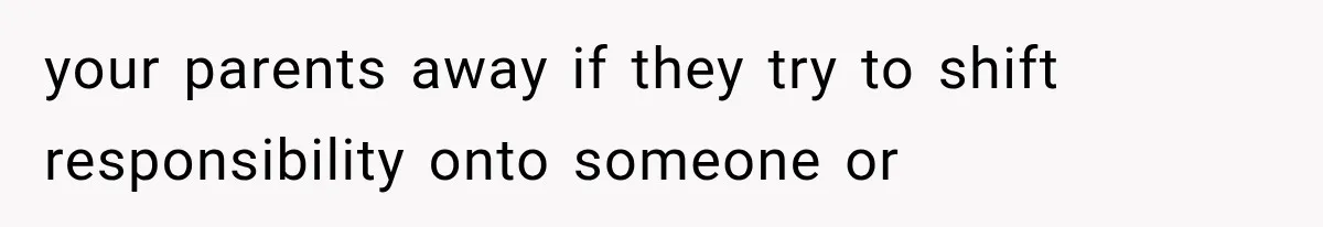 your parents away if they try to shift responsibility onto someone or