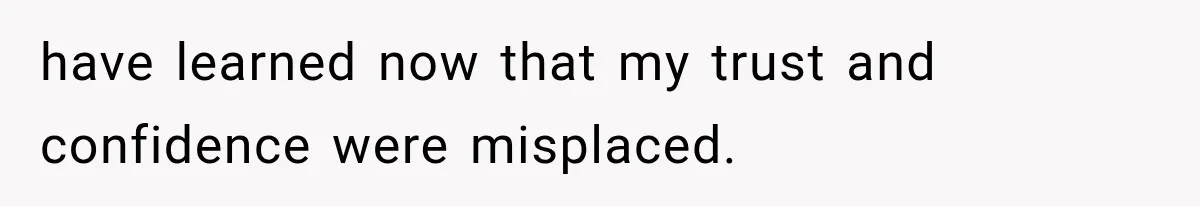 have learned now that my trust and confidence were misplaced.