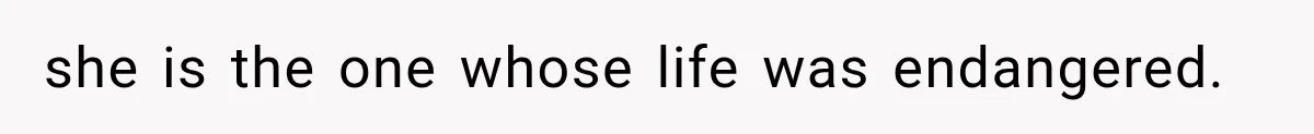 she is the one whose life was endangered.