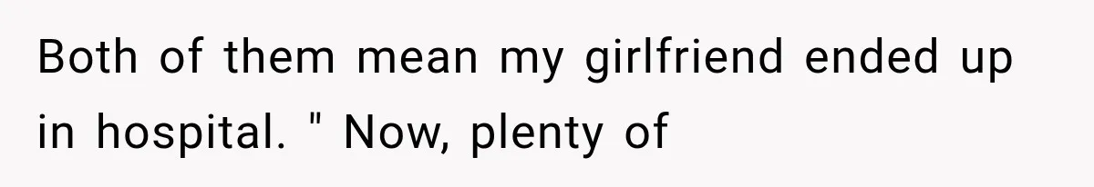 Both of them mean my girlfriend ended up in hospital. " Now, plenty of