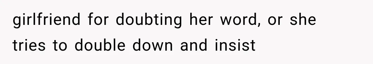girlfriend for doubting her word, or she tries to double down and insist