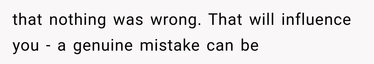 that nothing was wrong. That will influence you - a genuine mistake can be