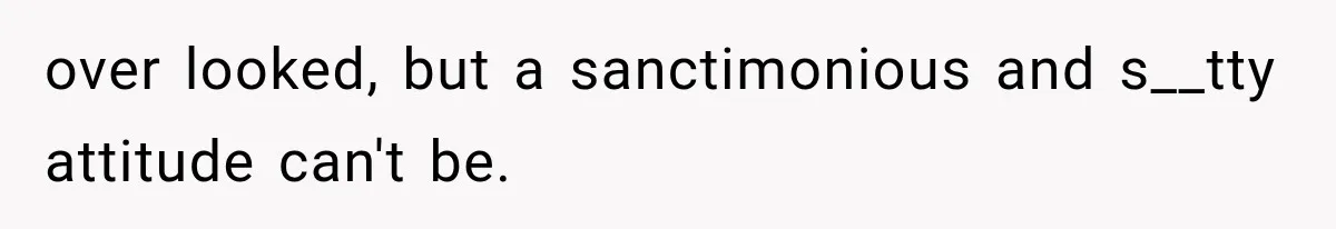 over looked, but a sanctimonious and s__tty attitude can't be.