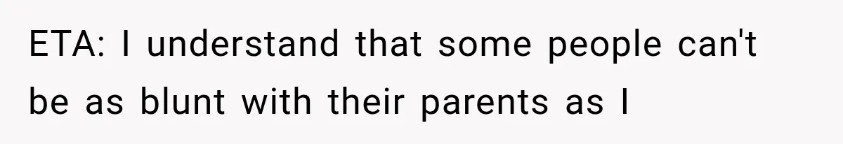 ETA: I understand that some people can't be as blunt with their parents as I