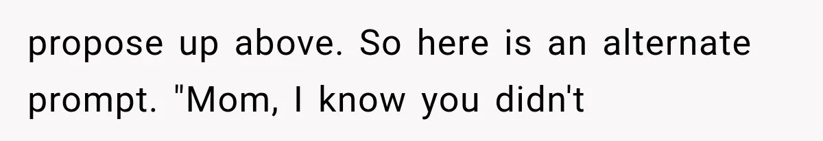 propose up above. So here is an alternate prompt. "Mom, I know you didn't