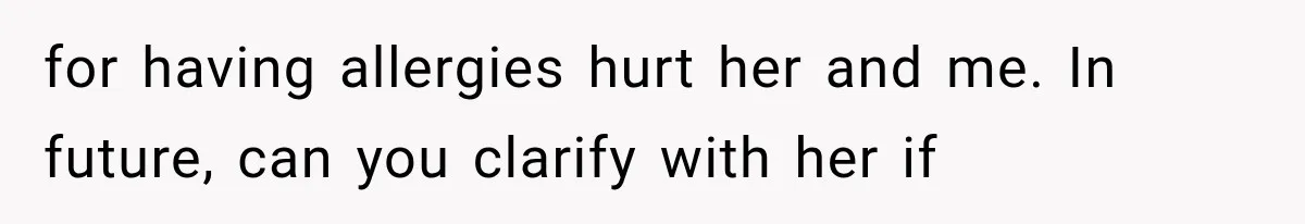 for having allergies hurt her and me. In future, can you clarify with her if