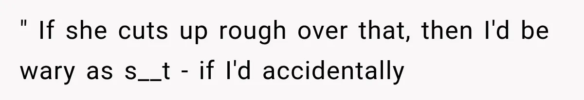 " If she cuts up rough over that, then I'd be wary as s__t - if I'd accidentally