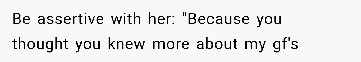 Be assertive with her: "Because you thought you knew more about my gf's