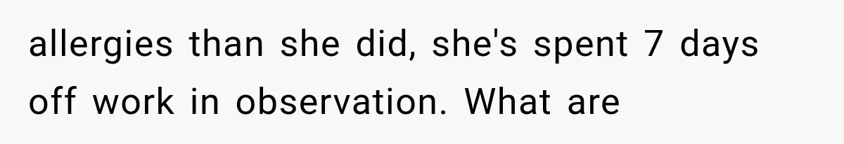 allergies than she did, she's spent 7 days off work in observation. What are
