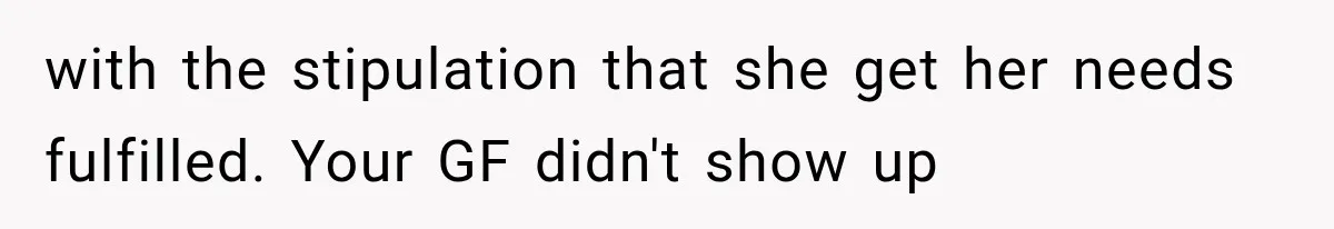 with the stipulation that she get her needs fulfilled. Your GF didn't show up