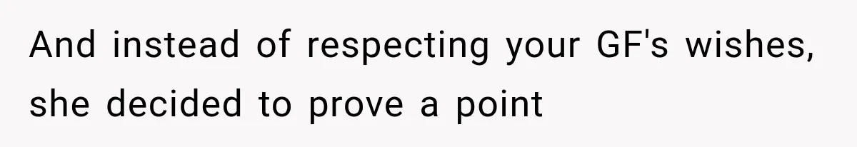 And instead of respecting your GF's wishes, she decided to prove a point