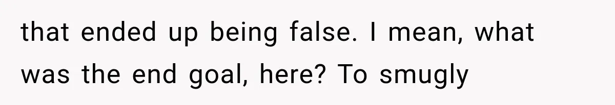 that ended up being false. I mean, what was the end goal, here? To smugly