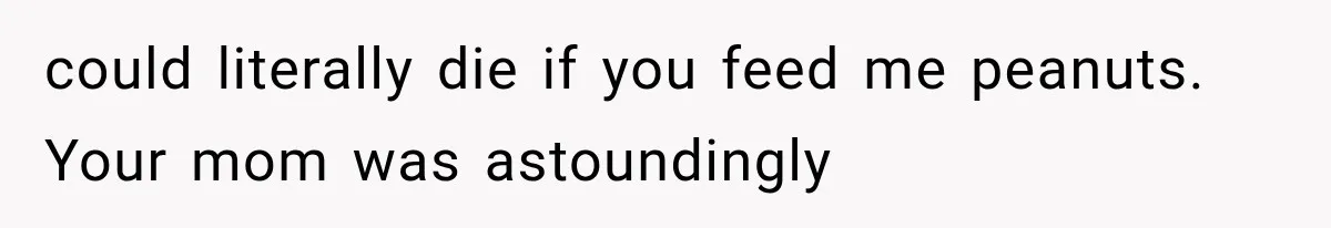 could literally die if you feed me peanuts. Your mom was astoundingly