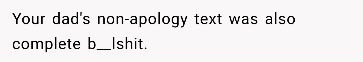 Your dad's non-apology text was also complete b__lshit.