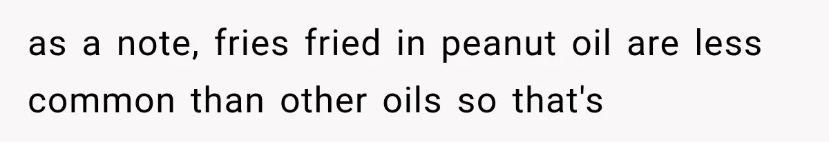 as a note, fries fried in peanut oil are less common than other oils so that's