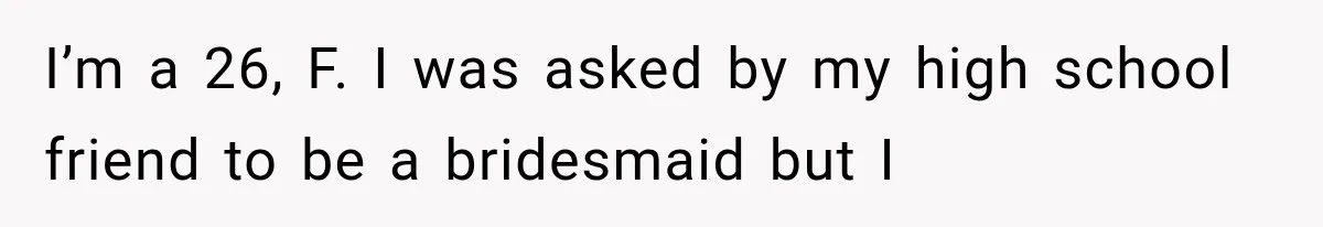 I’m a 26, F. I was asked by my high school friend to be a bridesmaid but I
