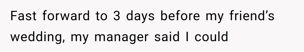 Fast forward to 3 days before my friend’s wedding, my manager said I could