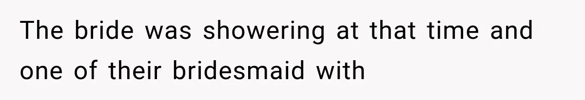 The bride was showering at that time and one of their bridesmaid with