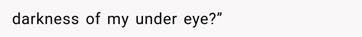 darkness of my under eye?”