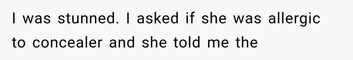 I was stunned. I asked if she was allergic to concealer and she told me the