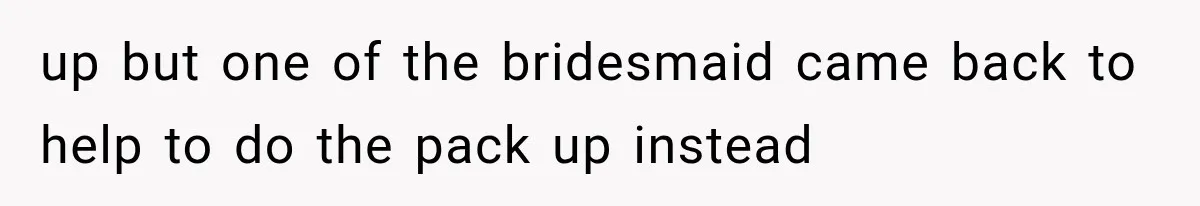up but one of the bridesmaid came back to help to do the pack up instead
