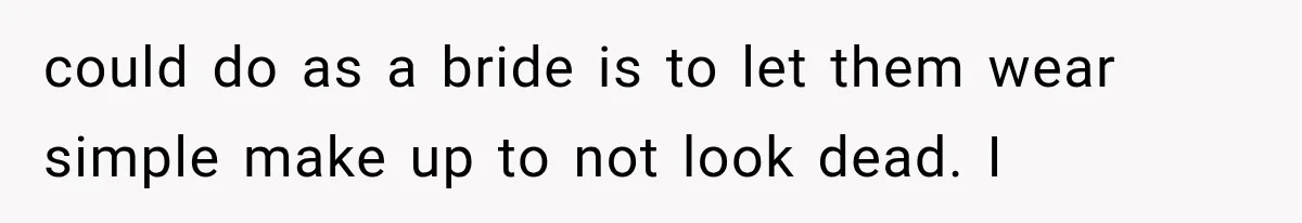could do as a bride is to let them wear simple make up to not look dead. I