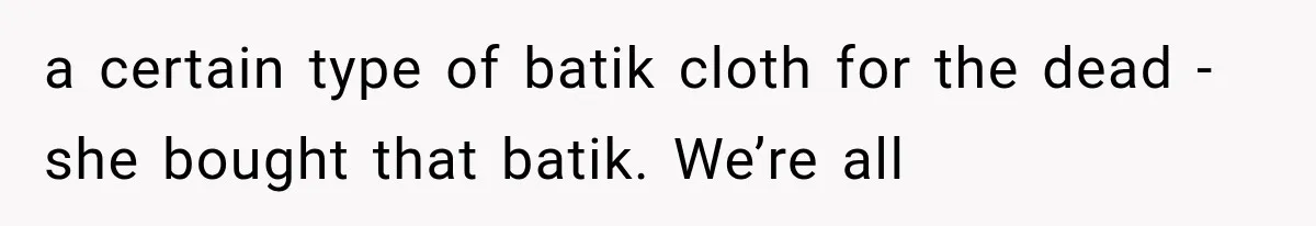 a certain type of batik cloth for the dead - she bought that batik. We’re all