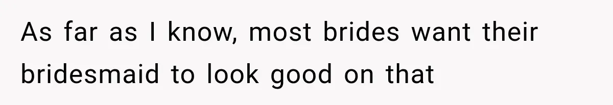 As far as I know, most brides want their bridesmaid to look good on that