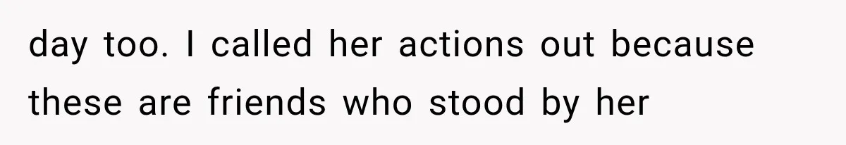 day too. I called her actions out because these are friends who stood by her