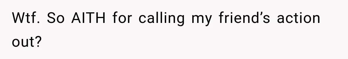 Wtf. So AITH for calling my friend’s action out?