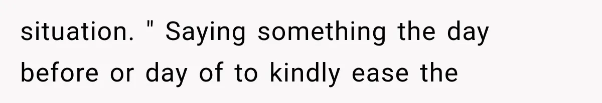situation. " Saying something the day before or day of to kindly ease the