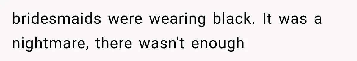 bridesmaids were wearing black. It was a nightmare, there wasn't enough