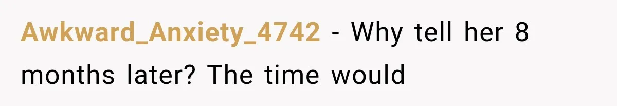 Awkward_Anxiety_4742 − Why tell her 8 months later? The time would