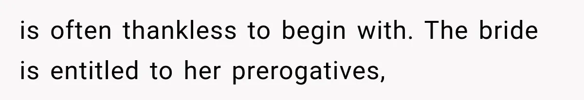 is often thankless to begin with. The bride is entitled to her prerogatives,