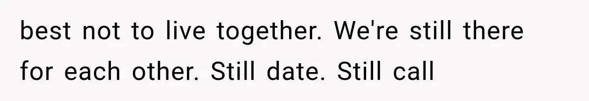 best not to live together. We're still there for each other. Still date. Still call