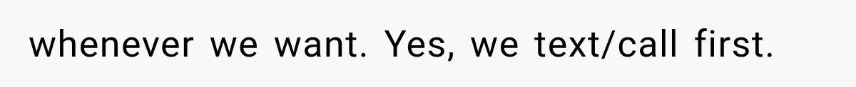 whenever we want. Yes, we text/call first.